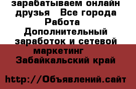 зарабатываем онлайн друзья - Все города Работа » Дополнительный заработок и сетевой маркетинг   . Забайкальский край